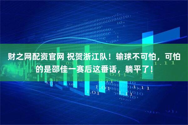 财之网配资官网 祝贺浙江队！输球不可怕，可怕的是邵佳一赛后这番话，躺平了！