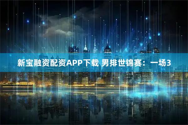 新宝融资配资APP下载 男排世锦赛：一场3