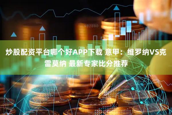 炒股配资平台哪个好APP下载 意甲：维罗纳VS克雷莫纳 最新专家比分推荐