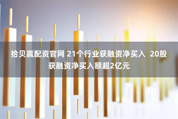 拾贝赢配资官网 21个行业获融资净买入  20股获融资净买入额超2亿元