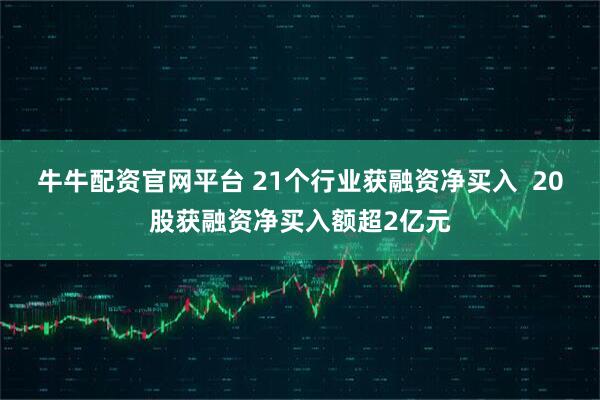 牛牛配资官网平台 21个行业获融资净买入  20股获融资净买入额超2亿元
