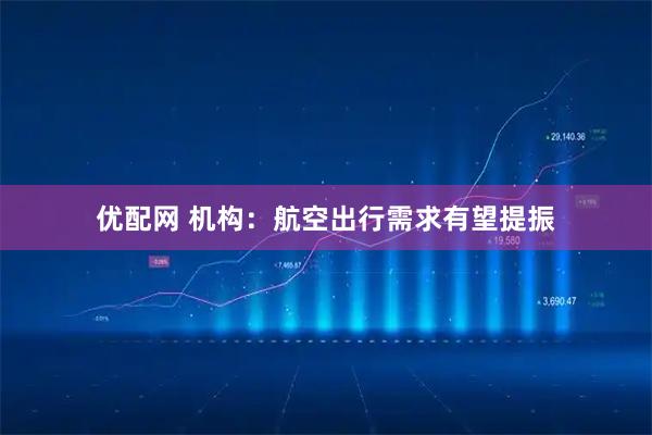 优配网 机构：航空出行需求有望提振