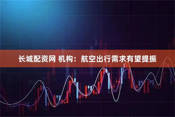 长城配资网 机构：航空出行需求有望提振