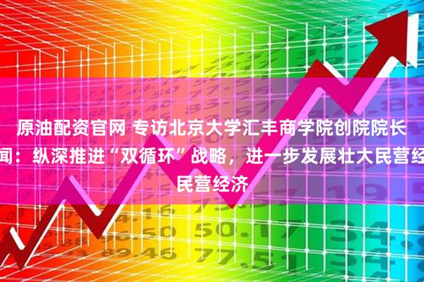 原油配资官网 专访北京大学汇丰商学院创院院长海闻：纵深推进“双循环”战略，进一步发展壮大民营经济