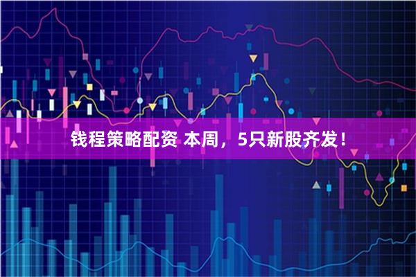 钱程策略配资 本周，5只新股齐发！