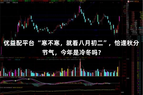 优益配平台 “寒不寒，就看八月初二”，恰逢秋分节气，今年是冷冬吗？