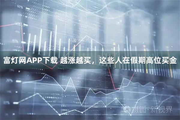 富灯网APP下载 越涨越买，这些人在假期高位买金