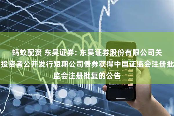 蚂蚁配资 东吴证券: 东吴证券股份有限公司关于向专业投资者公开发行短期公司债券获得中国证监会注册批复的公告