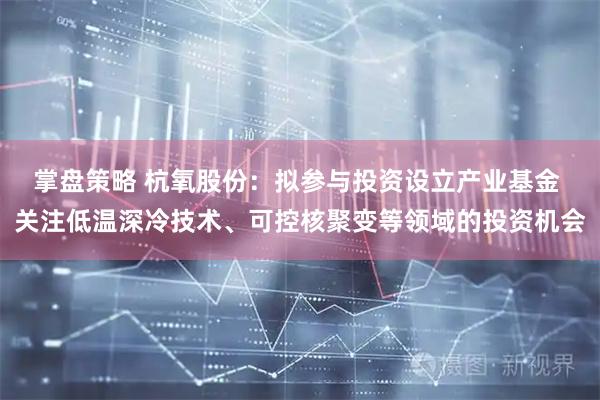 掌盘策略 杭氧股份：拟参与投资设立产业基金 关注低温深冷技术、可控核聚变等领域的投资机会