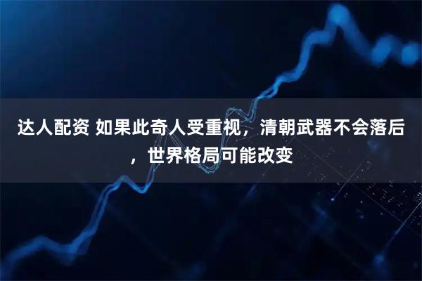 达人配资 如果此奇人受重视，清朝武器不会落后，世界格局可能改变