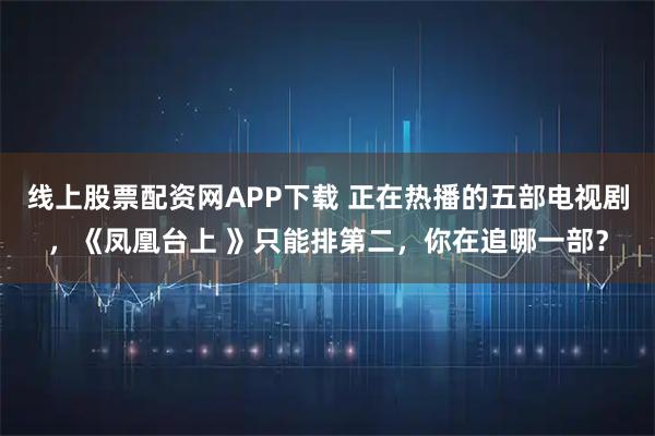 线上股票配资网APP下载 正在热播的五部电视剧，《凤凰台上 》只能排第二，你在追哪一部？