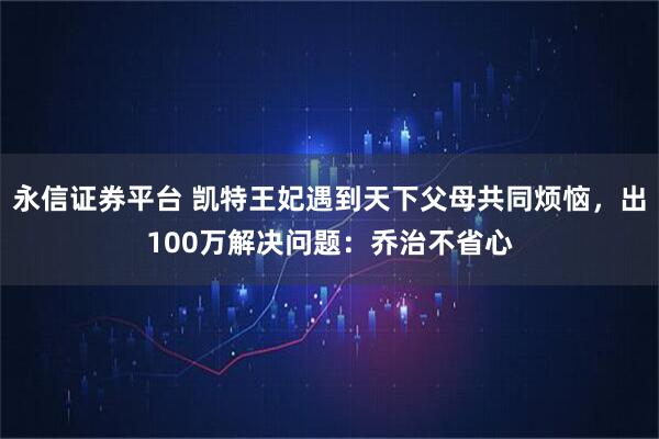 永信证券平台 凯特王妃遇到天下父母共同烦恼，出100万解决问题：乔治不省心