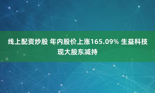 线上配资炒股 年内股价上涨165.09% 生益科技现大股东减持