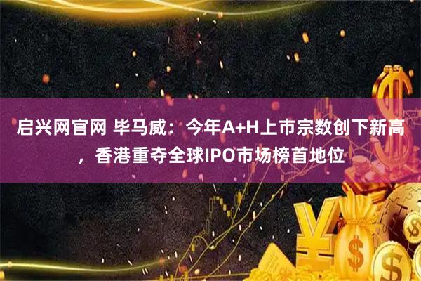 启兴网官网 毕马威：今年A+H上市宗数创下新高，香港重夺全球IPO市场榜首地位