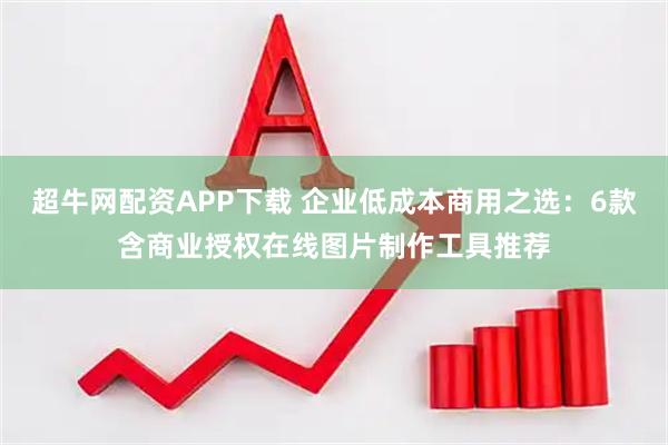 超牛网配资APP下载 企业低成本商用之选：6款含商业授权在线图片制作工具推荐