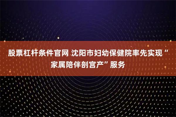 股票杠杆条件官网 沈阳市妇幼保健院率先实现“家属陪伴剖宫产”服务