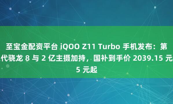 至宝金配资平台 iQOO Z11 Turbo 手机发布：第五代骁龙 8 与 2 亿主摄加持，国补到手价 2039.15 元起