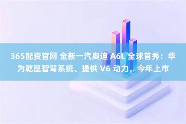 365配资官网 全新一汽奥迪 A6L 全球首秀：华为乾崑智驾系统、提供 V6 动力，今年上市