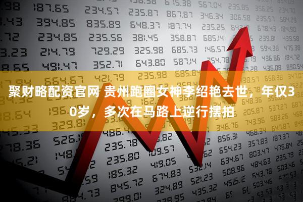 聚财略配资官网 贵州跑圈女神李绍艳去世，年仅30岁，多次在马路上逆行摆拍