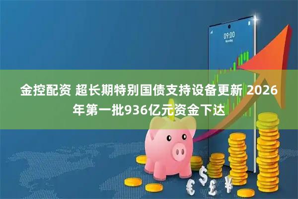 金控配资 超长期特别国债支持设备更新 2026年第一批936亿元资金下达
