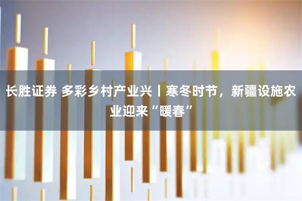 长胜证券 多彩乡村产业兴丨寒冬时节，新疆设施农业迎来“暖春”