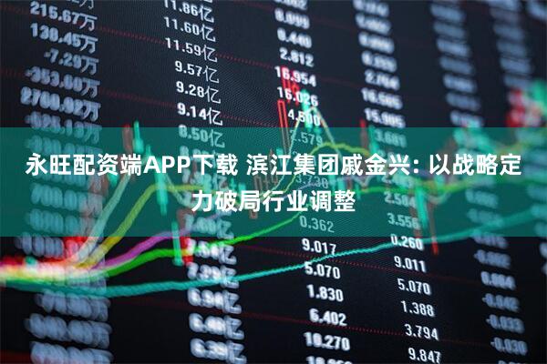 永旺配资端APP下载 滨江集团戚金兴: 以战略定力破局行业调整