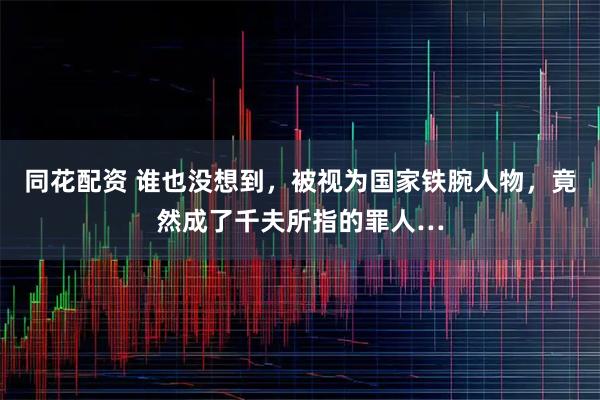 同花配资 谁也没想到，被视为国家铁腕人物，竟然成了千夫所指的罪人…