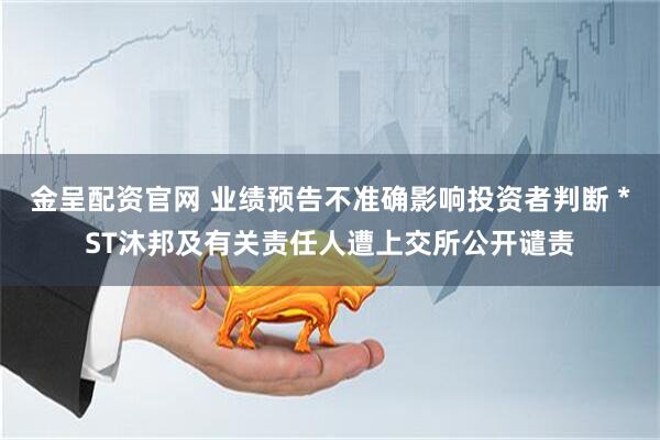 金呈配资官网 业绩预告不准确影响投资者判断 *ST沐邦及有关责任人遭上交所公开谴责