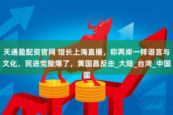 天通盈配资官网 馆长上海直播，称两岸一样语言与文化，民进党酸爆了，黄国昌反击_大陆_台湾_中国