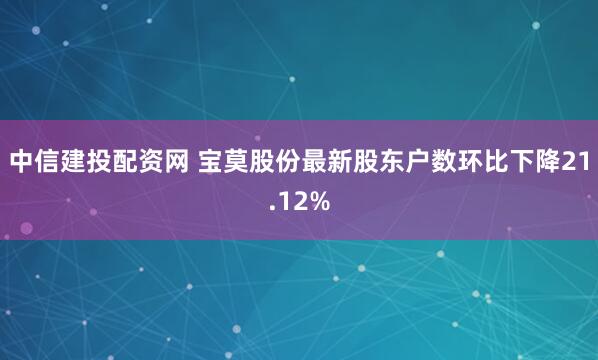 中信建投配资网 宝莫股份最新股东户数环比下降21.12%