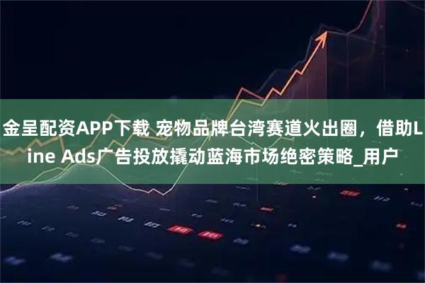 金呈配资APP下载 宠物品牌台湾赛道火出圈，借助Line Ads广告投放撬动蓝海市场绝密策略_用户