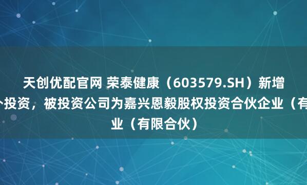 天创优配官网 荣泰健康（603579.SH）新增一起对外投资，被投资公司为嘉兴恩毅股权投资合伙企业（有限合伙）