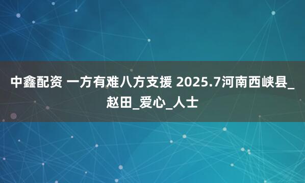 中鑫配资 一方有难八方支援 2025.7河南西峡县_赵田_爱心_人士