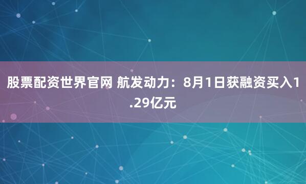 股票配资世界官网 航发动力：8月1日获融资买入1.29亿元