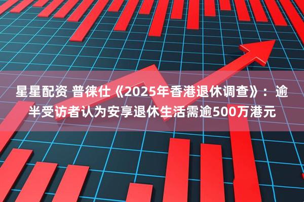 星星配资 普徕仕《2025年香港退休调查》：逾半受访者认为安享退休生活需逾500万港元