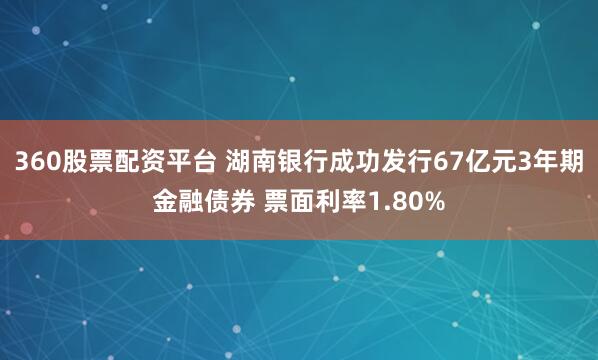 360股票配资平台 湖南银行成功发行67亿元3年期金融债券 票面利率1.80%