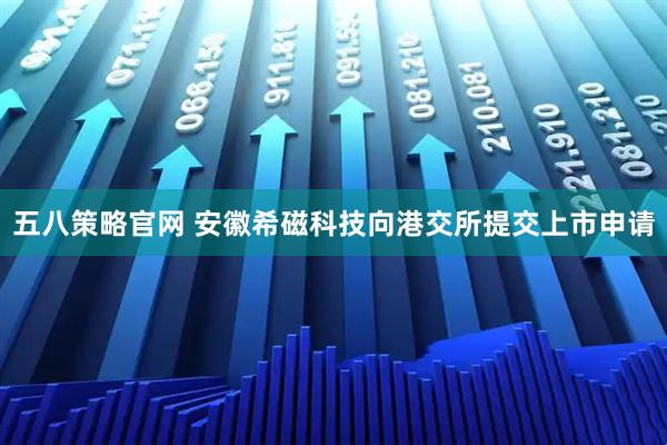 五八策略官网 安徽希磁科技向港交所提交上市申请