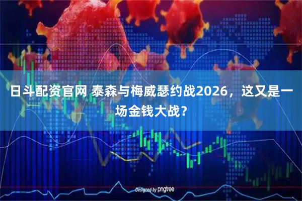 日斗配资官网 泰森与梅威瑟约战2026，这又是一场金钱大战？