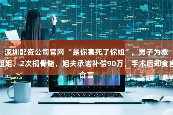 深圳配资公司官网 “是你害死了你姐”，男子为救姐姐，2次捐骨髓，姐夫承诺补偿90万，手术后却食言