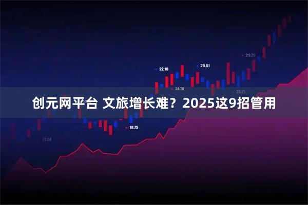 创元网平台 文旅增长难？2025这9招管用