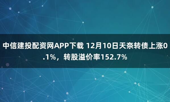 中信建投配资网APP下载 12月10日天奈转债上涨0.1%，转股溢价率152.7%