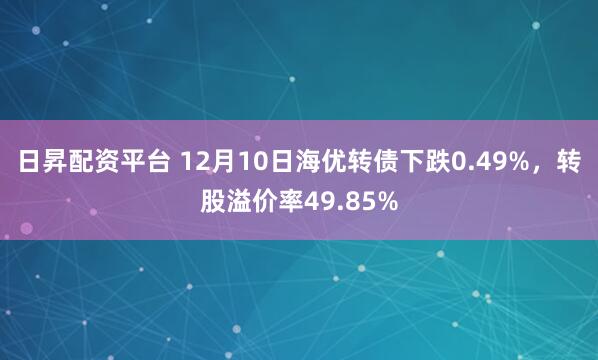 日昇配资平台 12月10日海优转债下跌0.49%，转股溢价率49.85%