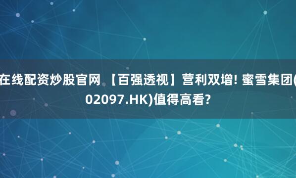 在线配资炒股官网 【百强透视】营利双增! 蜜雪集团(02097.HK)值得高看?