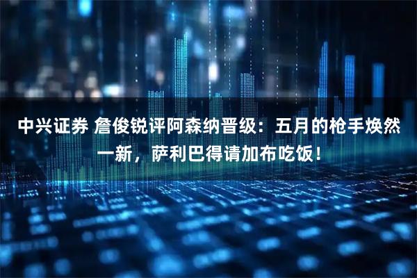 中兴证券 詹俊锐评阿森纳晋级：五月的枪手焕然一新，萨利巴得请加布吃饭！